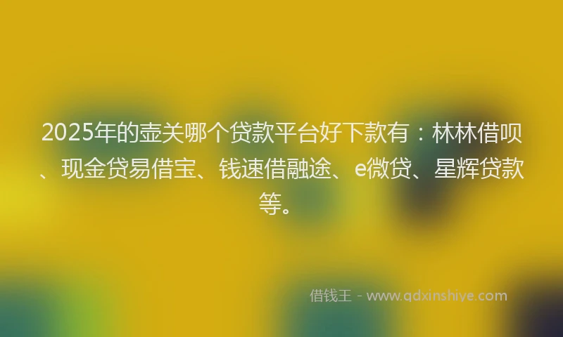 2025年的壶关哪个贷款平台好下款有：林林借呗、现金贷易借宝、钱速借融途、e微贷、星辉贷款等。