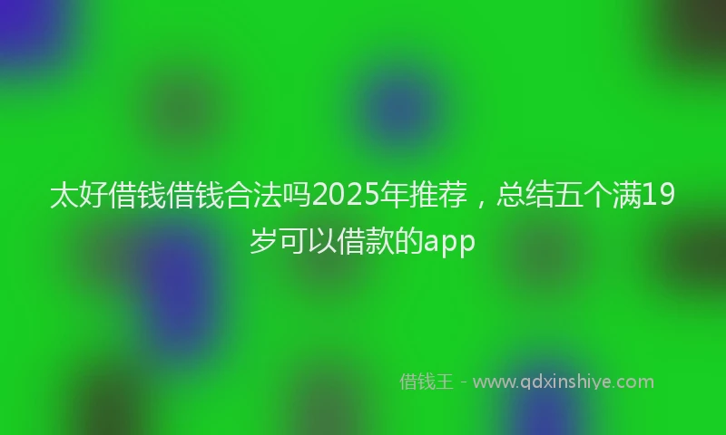 太好借钱借钱合法吗2025年推荐，总结五个满19岁可以借款的app