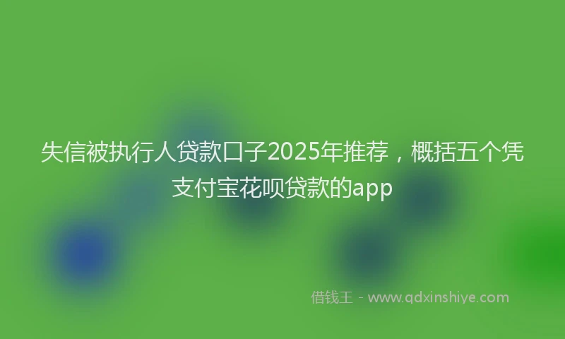 失信被执行人贷款口子2025年推荐，概括五个凭支付宝花呗贷款的app