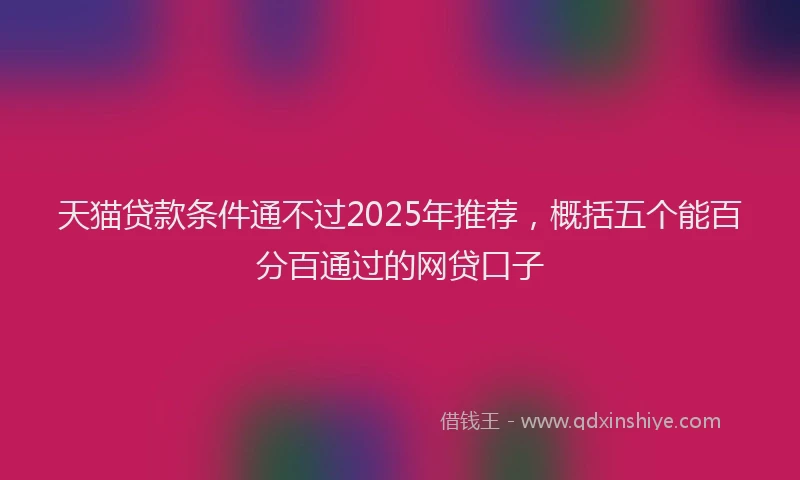 天猫贷款条件通不过2025年推荐，概括五个能百分百通过的网贷口子