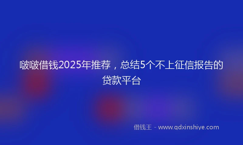 啵啵借钱2025年推荐，总结5个不上征信报告的贷款平台