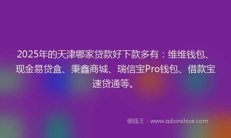 2025年的天津哪家贷款好下款多有:维维钱包、现金易贷盒、秉鑫商城、瑞信宝Pro钱包、借款宝速贷通等。