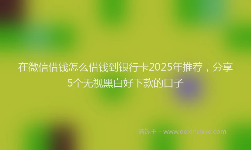 在微信借钱怎么借钱到银行卡2025年推荐，分享5个无视黑白好下款的口子