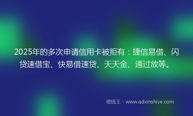 2025年的多次申请信用卡被拒有：捷信易借、闪贷速借宝、快易借速贷、天天金、通过放等。