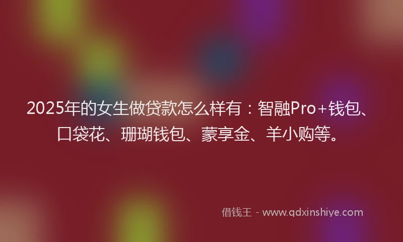 2025年的女生做贷款怎么样有：智融Pro+钱包、口袋花、珊瑚钱包、蒙享金、羊小购等。