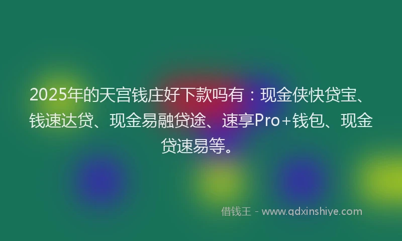 2025年的天宫钱庄好下款吗有：现金侠快贷宝、钱速达贷、现金易融贷途、速享Pro+钱包、现金贷速易等。