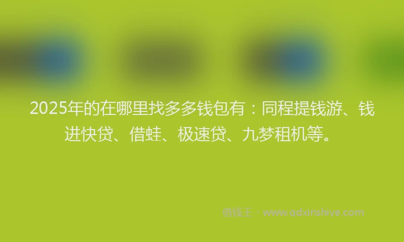 2025年的在哪里找多多钱包有：同程提钱游、钱进快贷、借蛙、极速贷、九梦租机等。