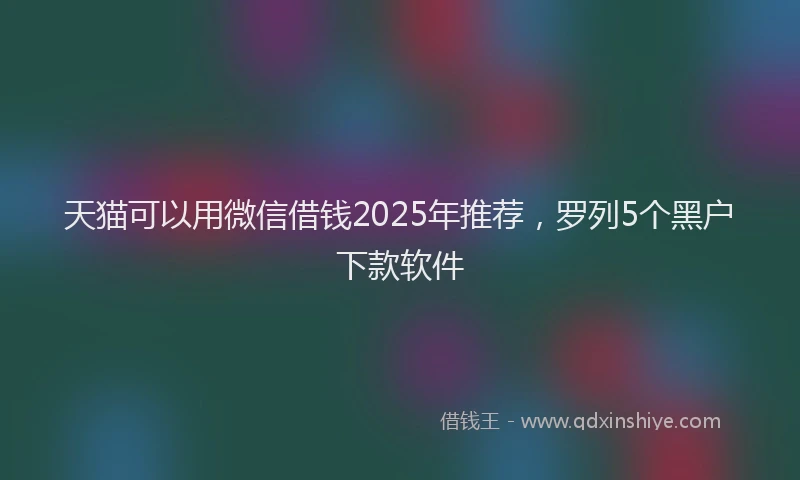 天猫可以用微信借钱2025年推荐，罗列5个黑户下款软件