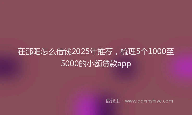 在邵阳怎么借钱2025年推荐，梳理5个1000至5000的小额贷款app