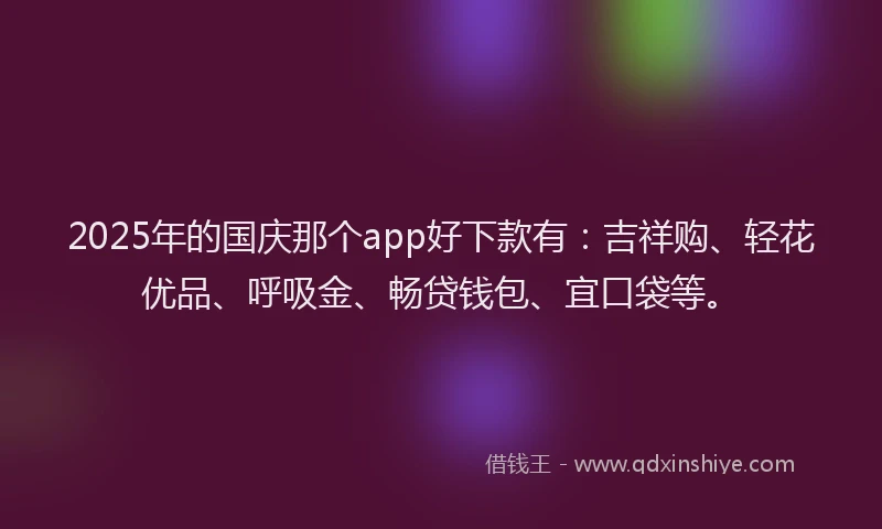 2025年的国庆那个app好下款有：吉祥购、轻花优品、呼吸金、畅贷钱包、宜口袋等。