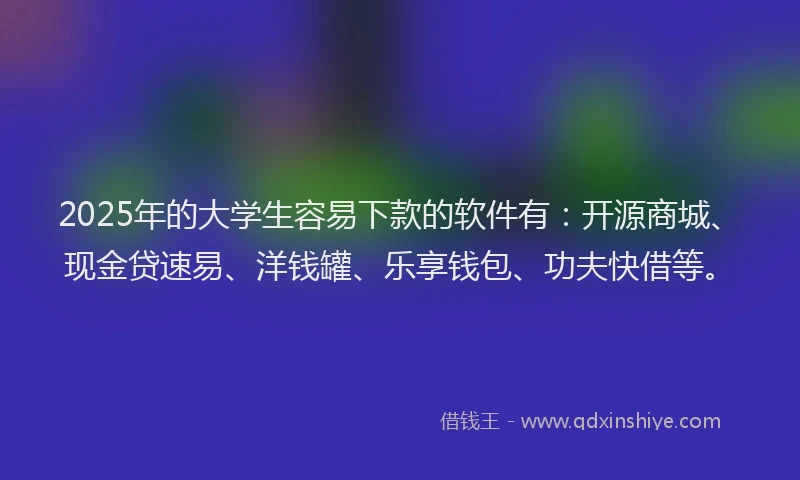 2025年的大学生容易下款的软件有：开源商城、现金贷速易、洋钱罐、乐享钱包、功夫快借等。