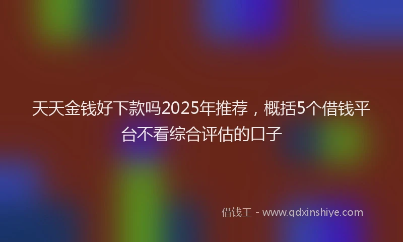 天天金钱好下款吗2025年推荐，概括5个借钱平台不看综合评估的口子