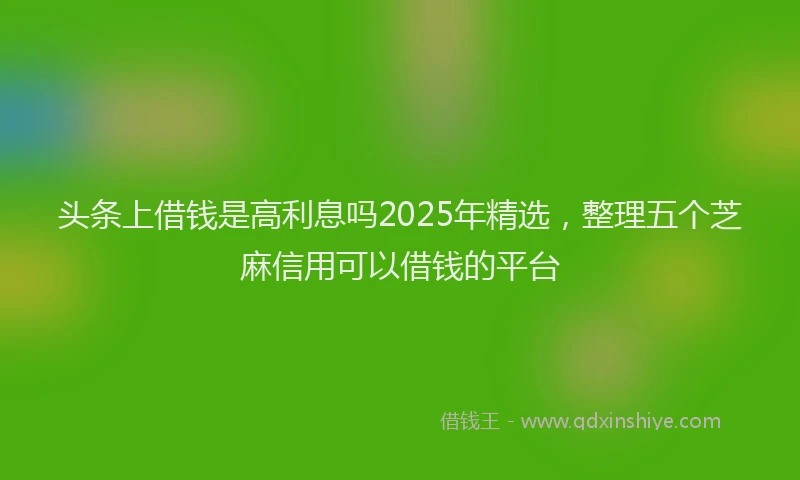 头条上借钱是高利息吗2025年精选，整理五个芝麻信用可以借钱的平台