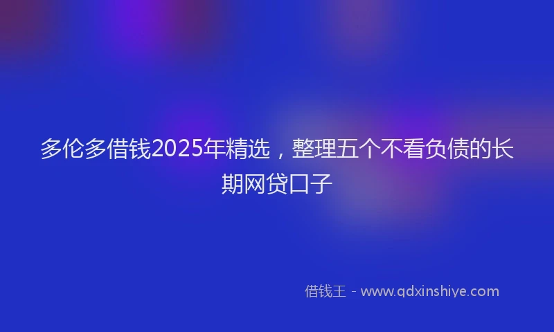 多伦多借钱2025年精选，整理五个不看负债的长期网贷口子