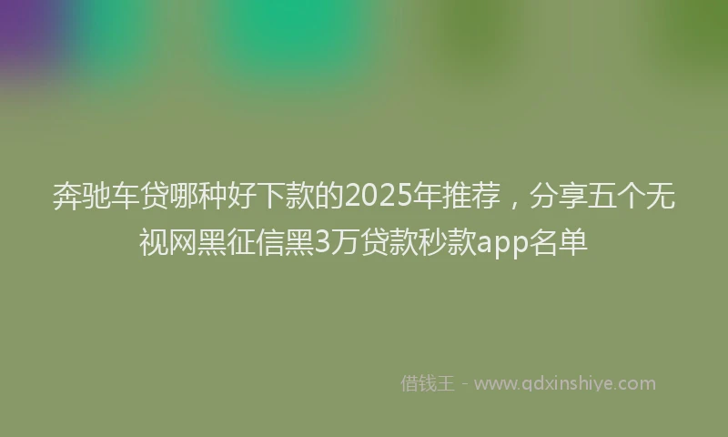 奔驰车贷哪种好下款的2025年推荐，分享五个无视网黑征信黑3万贷款秒款app名单