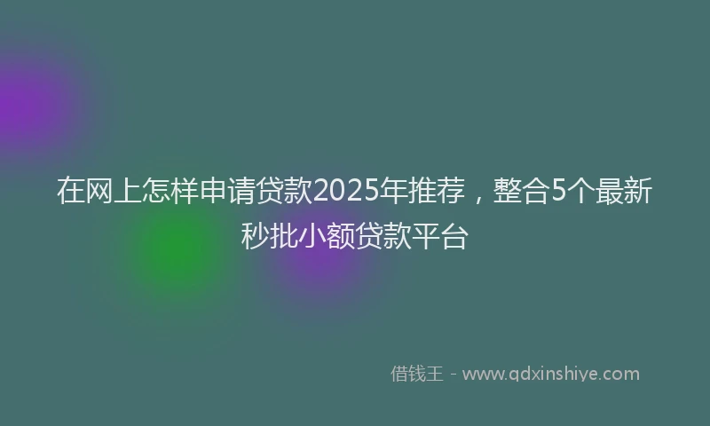 在网上怎样申请贷款2025年推荐，整合5个最新秒批小额贷款平台