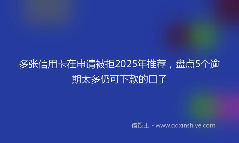 多张信用卡在申请被拒2025年推荐，盘点5个逾期太多仍可下款的口子