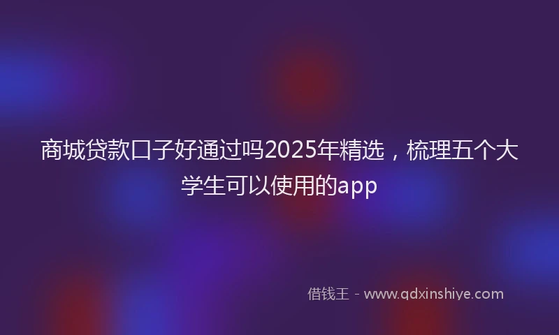 商城贷款口子好通过吗2025年精选，梳理五个大学生可以使用的app