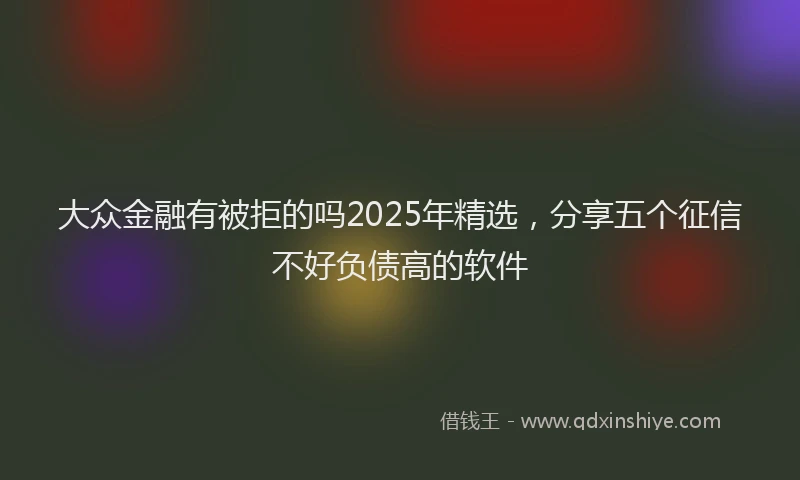 大众金融有被拒的吗2025年精选，分享五个征信不好负债高的软件