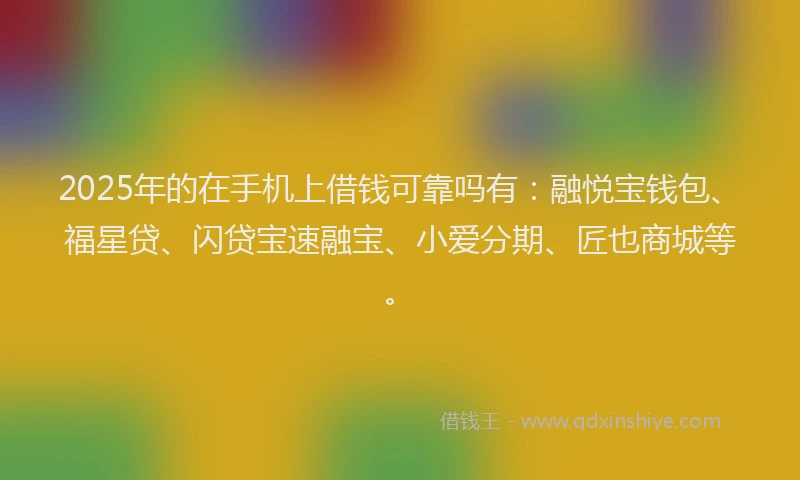 2025年的在手机上借钱可靠吗有：融悦宝钱包、福星贷、闪贷宝速融宝、小爱分期、匠也商城等。
