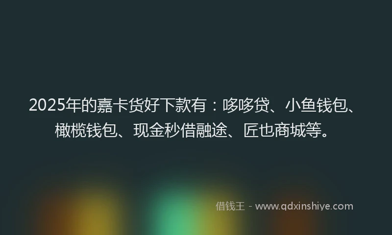 2025年的嘉卡货好下款有：哆哆贷、小鱼钱包、橄榄钱包、现金秒借融途、匠也商城等。