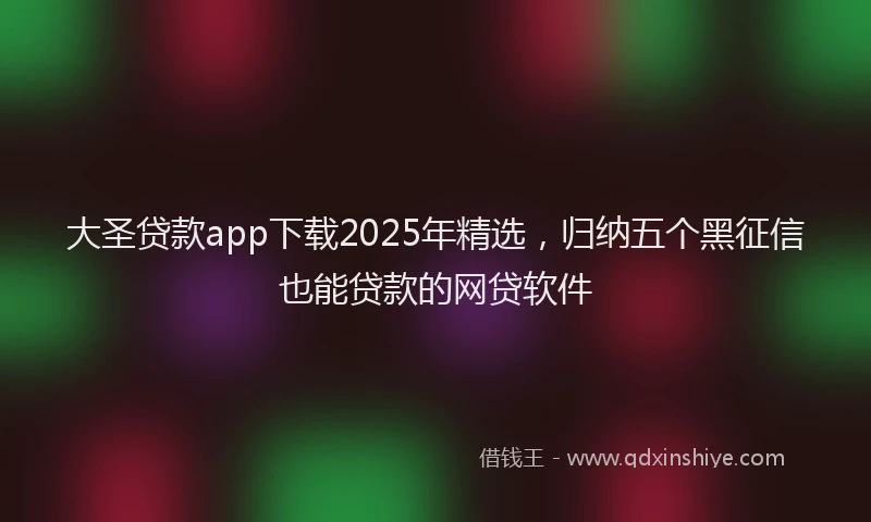 大圣贷款app下载2025年精选，归纳五个黑征信也能贷款的网贷软件