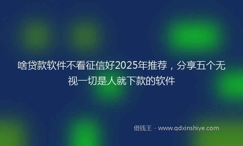 啥贷款软件不看征信好2025年推荐，分享五个无视一切是人就下款的软件