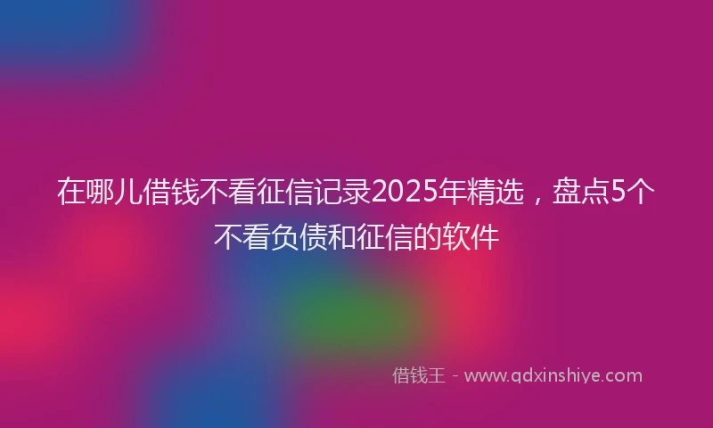 在哪儿借钱不看征信记录2025年精选，盘点5个不看负债和征信的软件