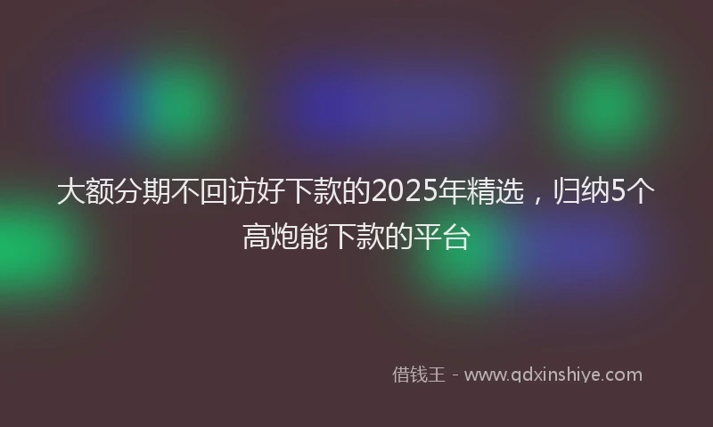 大额分期不回访好下款的2025年精选，归纳5个高炮能下款的平台