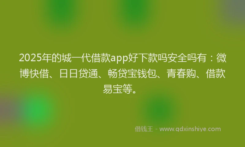 2025年的城一代借款app好下款吗安全吗有：微博快借、日日贷通、畅贷宝钱包、青春购、借款易宝等。