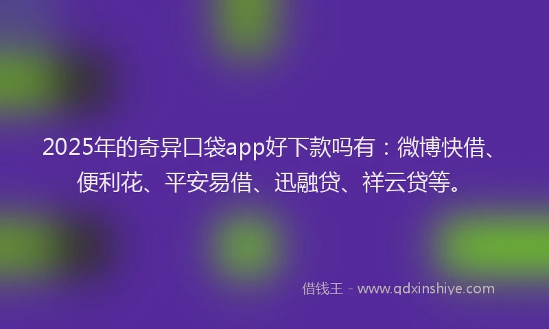 2025年的奇异口袋app好下款吗有：微博快借、便利花、平安易借、迅融贷、祥云贷等。