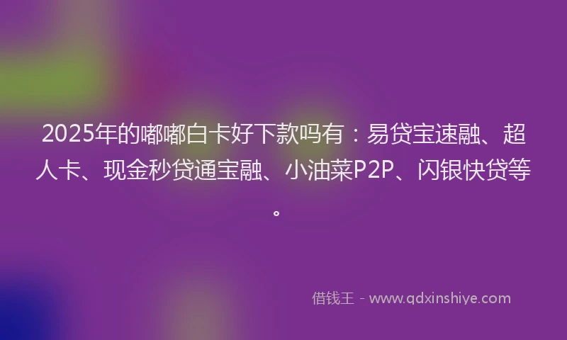 2025年的嘟嘟白卡好下款吗有：易贷宝速融、超人卡、现金秒贷通宝融、小油菜P2P、闪银快贷等。