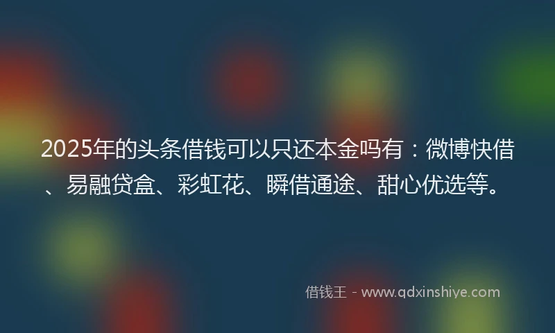 2025年的头条借钱可以只还本金吗有：微博快借、易融贷盒、彩虹花、瞬借通途、甜心优选等。