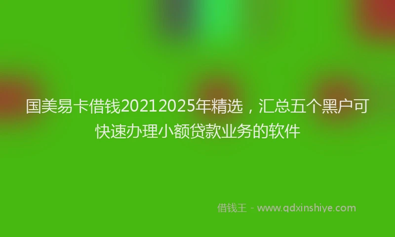 国美易卡借钱20212025年精选，汇总五个黑户可快速办理小额贷款业务的软件
