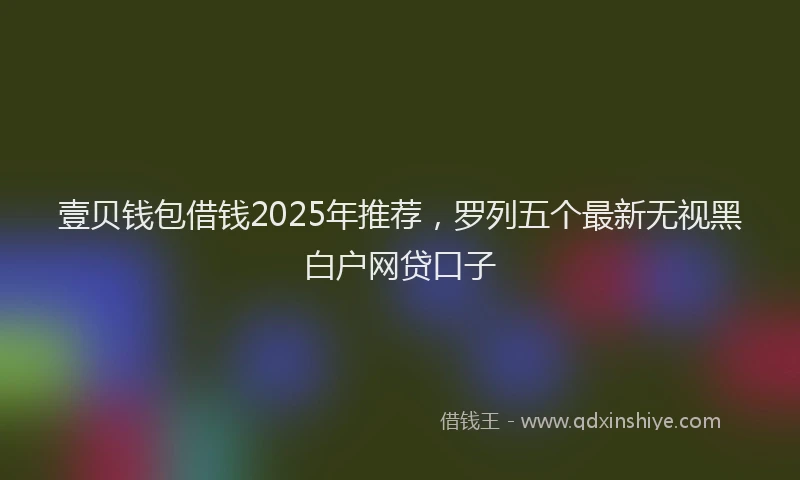 壹贝钱包借钱2025年推荐，罗列五个最新无视黑白户网贷口子