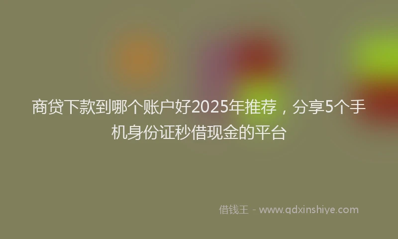 商贷下款到哪个账户好2025年推荐，分享5个手机身份证秒借现金的平台