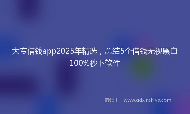 大专借钱app2025年精选，总结5个借钱无视黑白100%秒下软件
