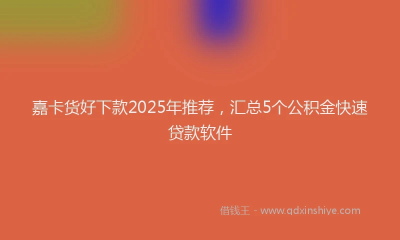 嘉卡货好下款2025年推荐，汇总5个公积金快速贷款软件