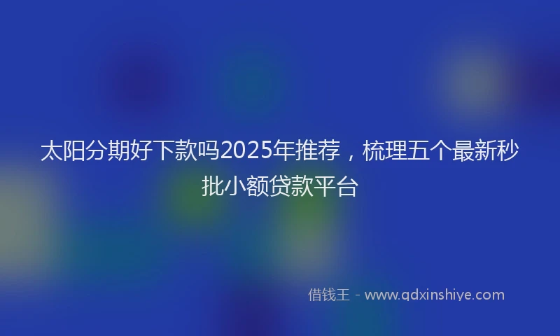 太阳分期好下款吗2025年推荐，梳理五个最新秒批小额贷款平台
