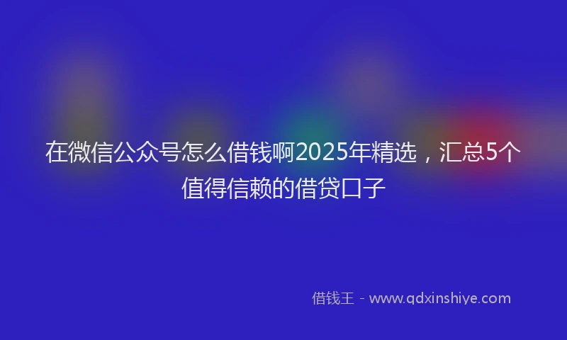 在微信公众号怎么借钱啊2025年精选，汇总5个值得信赖的借贷口子