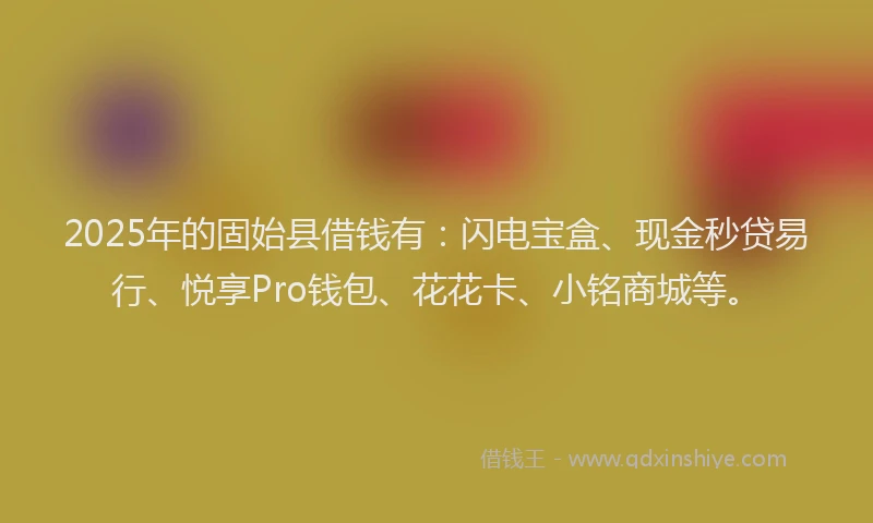 2025年的固始县借钱有：闪电宝盒、现金秒贷易行、悦享Pro钱包、花花卡、小铭商城等。