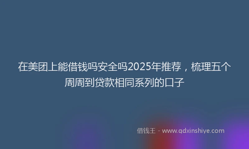 在美团上能借钱吗安全吗2025年推荐，梳理五个周周到贷款相同系列的口子