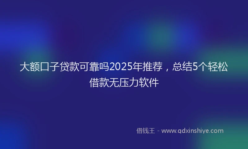 大额口子贷款可靠吗2025年推荐，总结5个轻松借款无压力软件