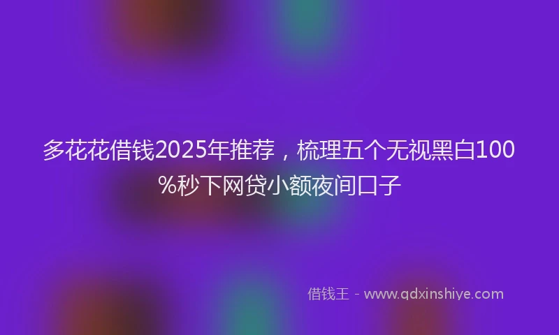 多花花借钱2025年推荐，梳理五个无视黑白100%秒下网贷小额夜间口子