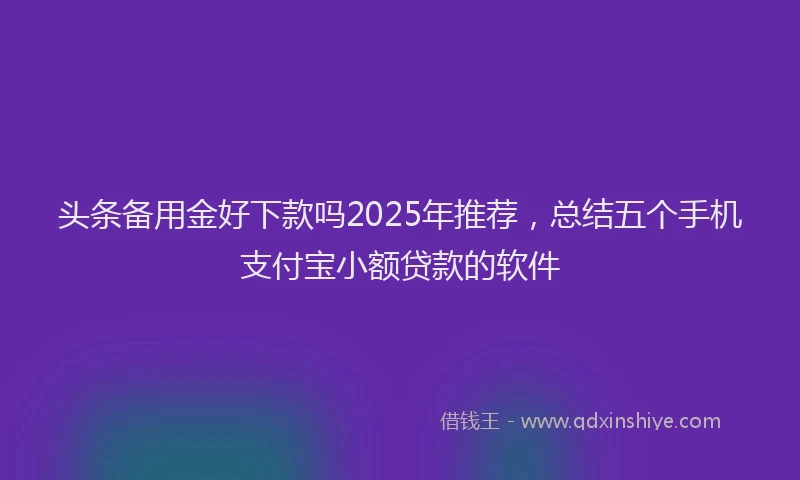 头条备用金好下款吗2025年推荐，总结五个手机支付宝小额贷款的软件