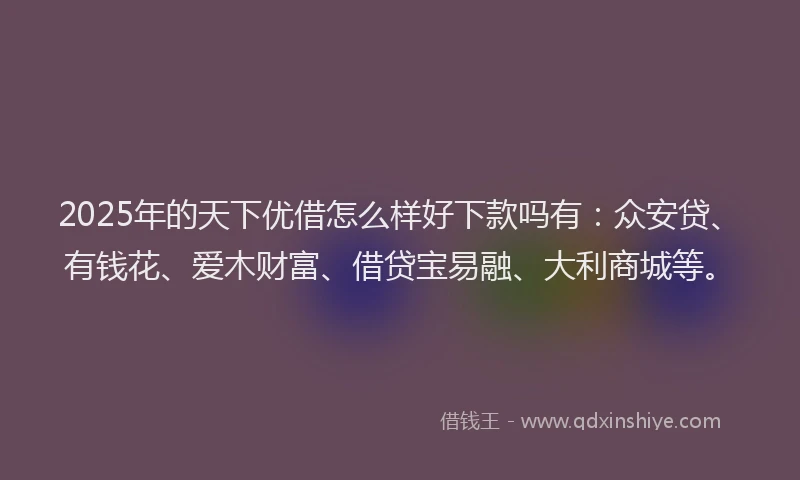 2025年的天下优借怎么样好下款吗有：众安贷、有钱花、爱木财富、借贷宝易融、大利商城等。