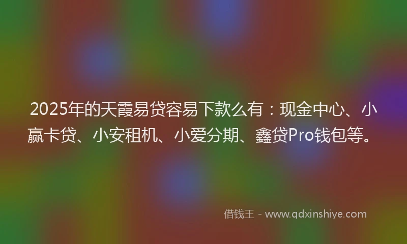 2025年的天霞易贷容易下款么有：现金中心、小赢卡贷、小安租机、小爱分期、鑫贷Pro钱包等。