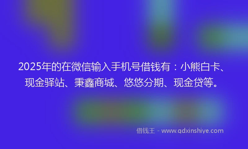 2025年的在微信输入手机号借钱有:小熊白卡、现金驿站、秉鑫商城、悠悠分期、现金贷等。