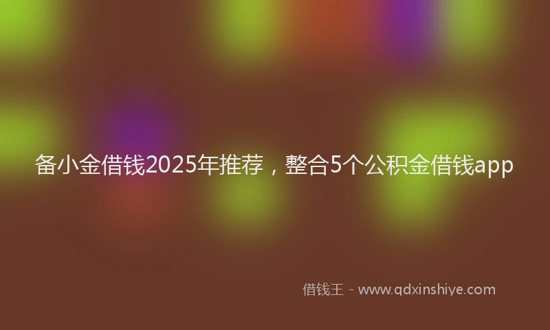 备小金借钱2025年推荐，整合5个公积金借钱app