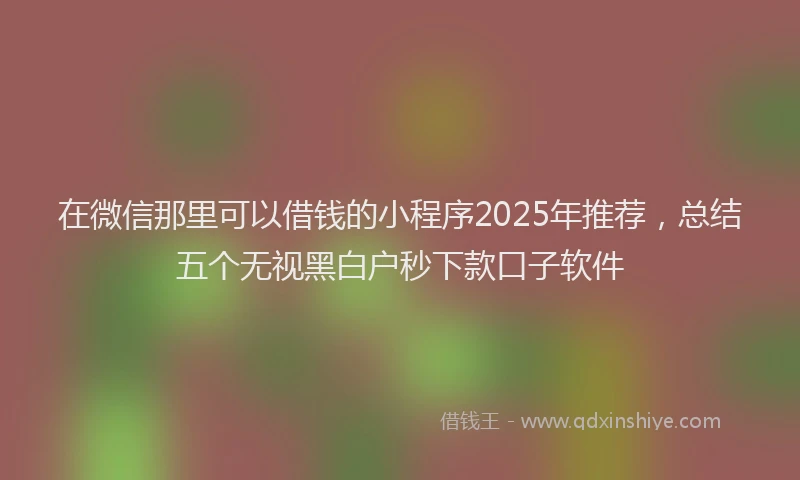 在微信那里可以借钱的小程序2025年推荐，总结五个无视黑白户秒下款口子软件